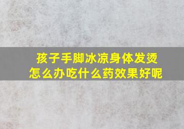 孩子手脚冰凉身体发烫怎么办吃什么药效果好呢