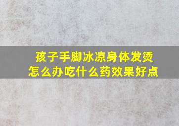 孩子手脚冰凉身体发烫怎么办吃什么药效果好点