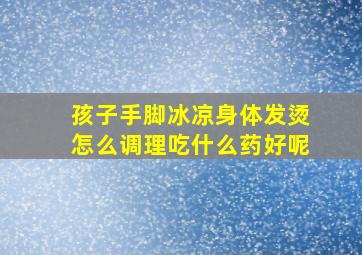 孩子手脚冰凉身体发烫怎么调理吃什么药好呢