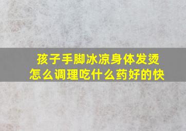 孩子手脚冰凉身体发烫怎么调理吃什么药好的快