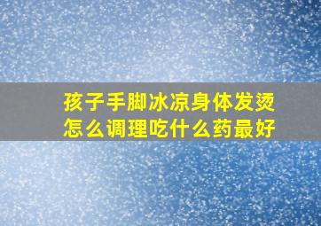 孩子手脚冰凉身体发烫怎么调理吃什么药最好