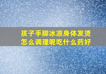 孩子手脚冰凉身体发烫怎么调理呢吃什么药好