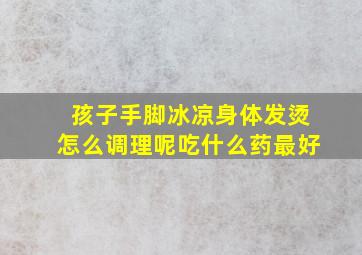 孩子手脚冰凉身体发烫怎么调理呢吃什么药最好