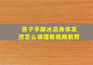 孩子手脚冰凉身体发烫怎么调理呢视频教育