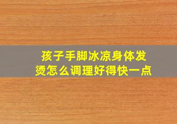 孩子手脚冰凉身体发烫怎么调理好得快一点