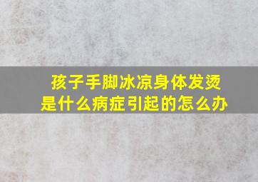 孩子手脚冰凉身体发烫是什么病症引起的怎么办