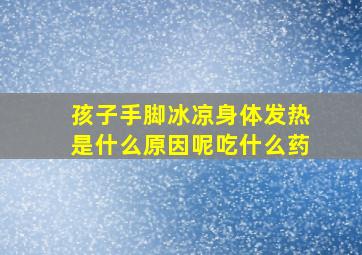 孩子手脚冰凉身体发热是什么原因呢吃什么药