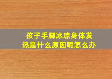 孩子手脚冰凉身体发热是什么原因呢怎么办