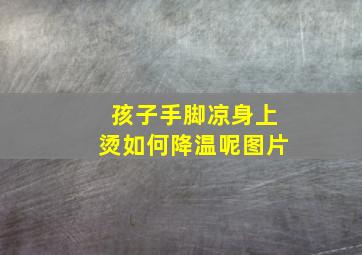 孩子手脚凉身上烫如何降温呢图片