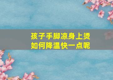 孩子手脚凉身上烫如何降温快一点呢