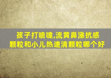 孩子打喷嚏,流黄鼻涕抗感颗粒和小儿热速清颗粒哪个好