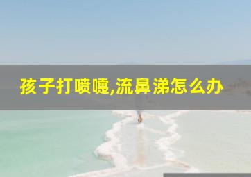 孩子打喷嚏,流鼻涕怎么办