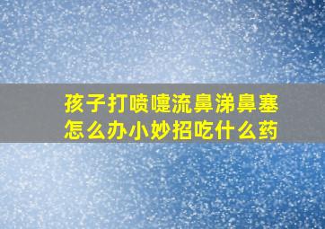 孩子打喷嚏流鼻涕鼻塞怎么办小妙招吃什么药