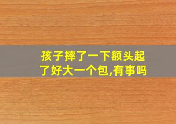 孩子摔了一下额头起了好大一个包,有事吗