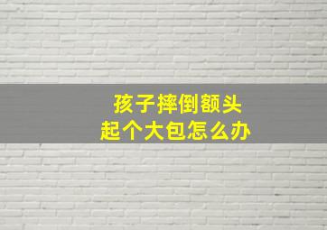 孩子摔倒额头起个大包怎么办