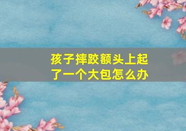 孩子摔跤额头上起了一个大包怎么办