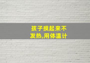 孩子摸起来不发热,用体温计