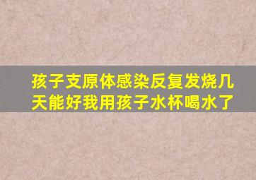 孩子支原体感染反复发烧几天能好我用孩子水杯喝水了