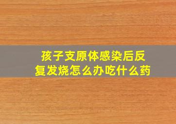 孩子支原体感染后反复发烧怎么办吃什么药