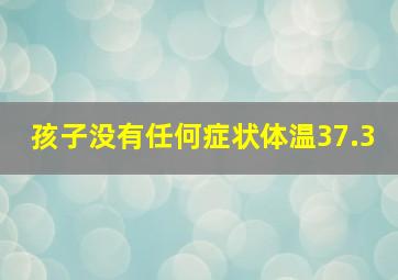 孩子没有任何症状体温37.3