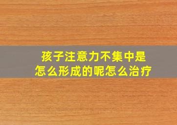 孩子注意力不集中是怎么形成的呢怎么治疗