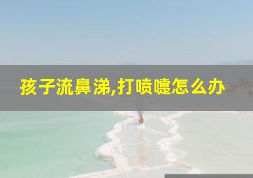 孩子流鼻涕,打喷嚏怎么办