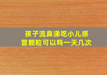 孩子流鼻涕吃小儿感冒颗粒可以吗一天几次