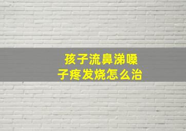 孩子流鼻涕嗓子疼发烧怎么治