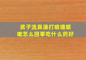 孩子流鼻涕打喷嚏咳嗽怎么回事吃什么药好