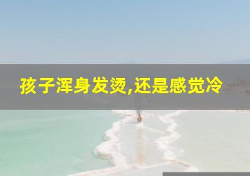 孩子浑身发烫,还是感觉冷