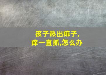 孩子热出痱子,痒一直抓,怎么办