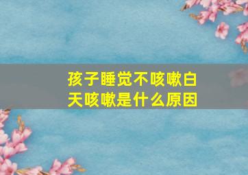 孩子睡觉不咳嗽白天咳嗽是什么原因