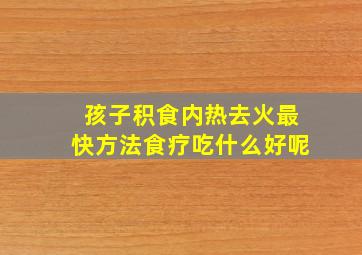 孩子积食内热去火最快方法食疗吃什么好呢