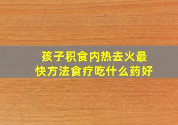 孩子积食内热去火最快方法食疗吃什么药好