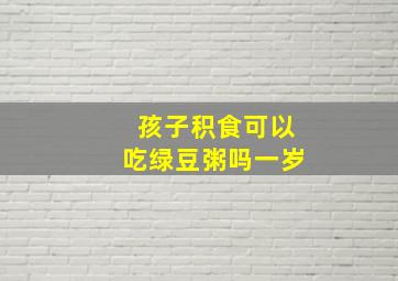 孩子积食可以吃绿豆粥吗一岁