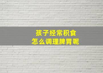 孩子经常积食怎么调理脾胃呢