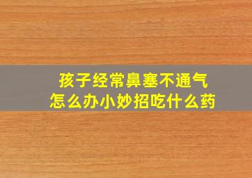 孩子经常鼻塞不通气怎么办小妙招吃什么药