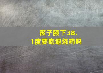 孩子腋下38.1度要吃退烧药吗