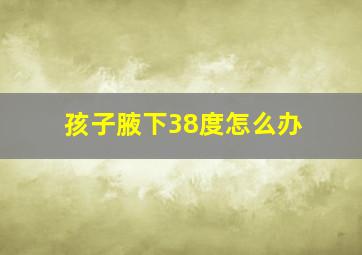 孩子腋下38度怎么办