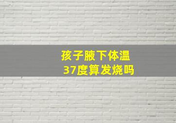 孩子腋下体温37度算发烧吗