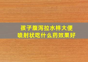 孩子腹泻拉水样大便喷射状吃什么药效果好