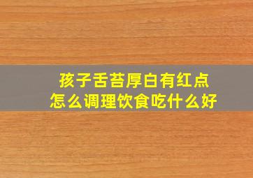 孩子舌苔厚白有红点怎么调理饮食吃什么好