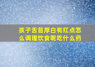 孩子舌苔厚白有红点怎么调理饮食呢吃什么药