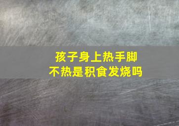 孩子身上热手脚不热是积食发烧吗