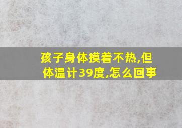 孩子身体摸着不热,但体温计39度,怎么回事