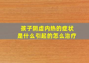 孩子阴虚内热的症状是什么引起的怎么治疗