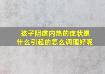 孩子阴虚内热的症状是什么引起的怎么调理好呢