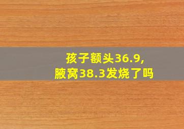 孩子额头36.9,腋窝38.3发烧了吗