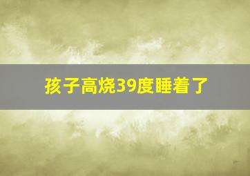 孩子高烧39度睡着了