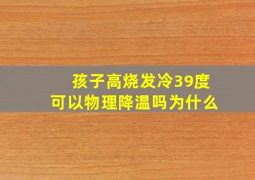 孩子高烧发冷39度可以物理降温吗为什么